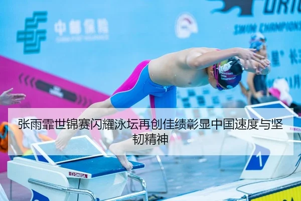 张雨霏世锦赛闪耀泳坛再创佳绩彰显中国速度与坚韧精神