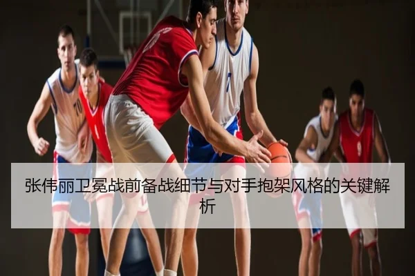 张伟丽卫冕战前备战细节与对手抱架风格的关键解析