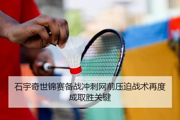石宇奇世锦赛备战冲刺网前压迫战术再度成取胜关键