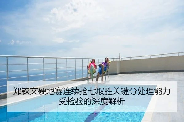 郑钦文硬地赛连续抢七取胜关键分处理能力受检验的深度解析